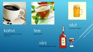 kahvi
kuppi /kupillinen kahvia/
yksi kahvi
tee
kuppi teetä
olut
yksi olut/ tuoppi
viini
viinipullo; lasillinen viiniä
 