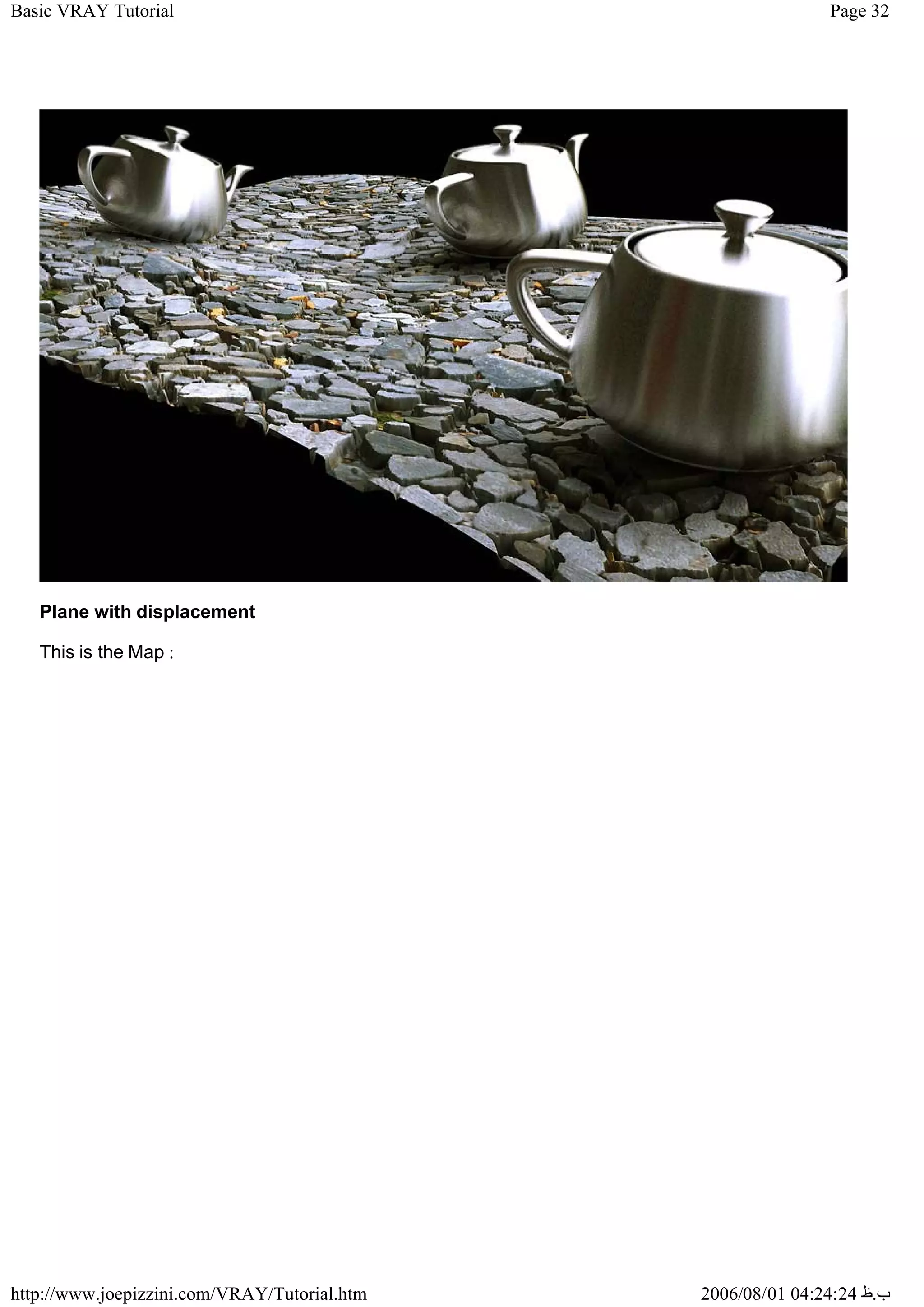 Page 32
Basic VRAY Tutorial
2006/08/01 04:24:24 ‫ب‬
.
‫ظ‬
http://www.joepizzini.com/VRAY/Tutorial.htm
Plane with displacement
This is the Map :
 