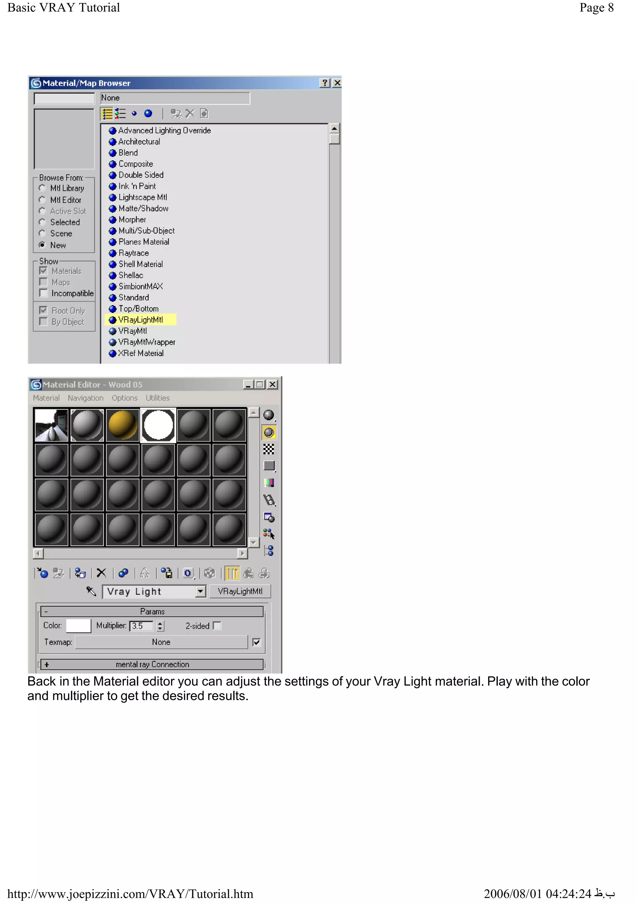 Page 8
Basic VRAY Tutorial
2006/08/01 04:24:24 ‫ب‬
.
‫ظ‬
http://www.joepizzini.com/VRAY/Tutorial.htm
Back in the Material editor you can adjust the settings of your Vray Light material. Play with the color
and multiplier to get the desired results.
 