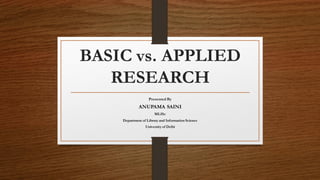 BASIC vs. APPLIED
RESEARCH
Presented By
ANUPAMA SAINI
MLISc
Department of Library and Information Science
University of Delhi
 