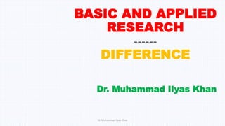 BASIC AND APPLIED
RESEARCH
------
DIFFERENCE
Dr. Muhammad Ilyas Khan
Dr. Muhammad Ilyas Khan
 