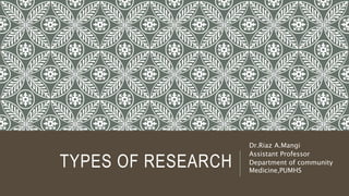 TYPES OF RESEARCH
Dr.Riaz A.Mangi
Assistant Professor
Department of community
Medicine,PUMHS
 