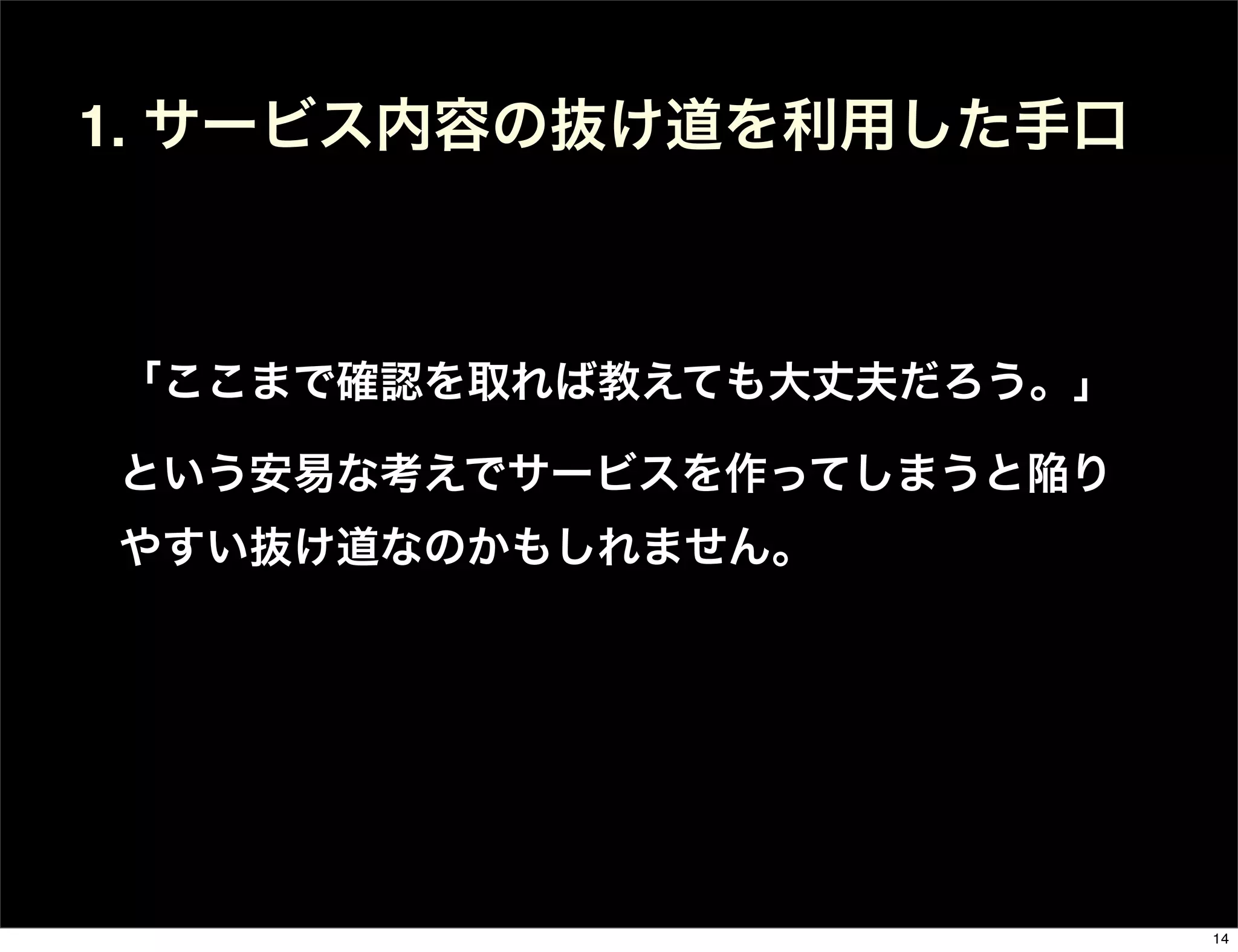 1. サービス内容の抜け道を利用した手口
「ここまで確認を取れば教えても大丈夫だろう。」
という安易な考えでサービスを作ってしまうと陥り
やすい抜け道なのかもしれません。
14
 