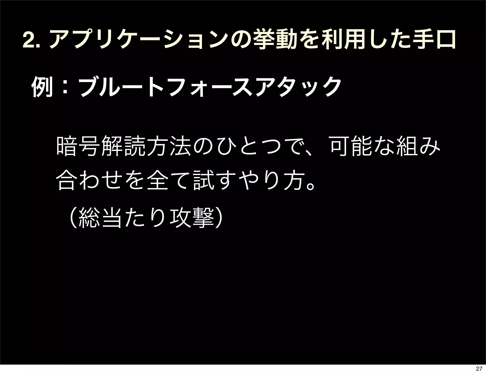 2. アプリケーションの挙動を利用した手口
例：ブルートフォースアタック
暗号解読方法のひとつで、可能な組み
合わせを全て試すやり方。
（総当たり攻撃）
27
 