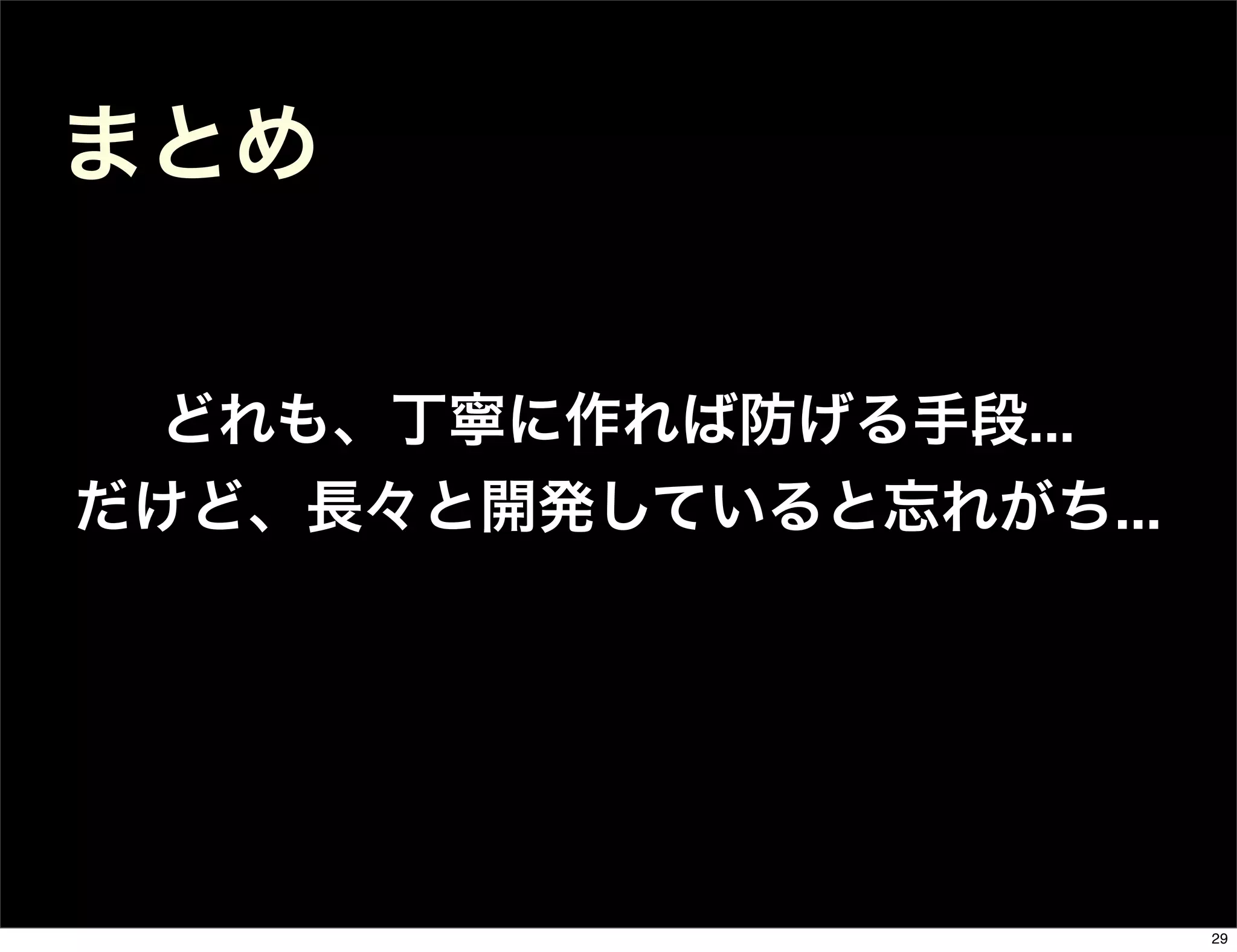 まとめ
どれも、丁寧に作れば防げる手段...
だけど、長々と開発していると忘れがち...
29
 