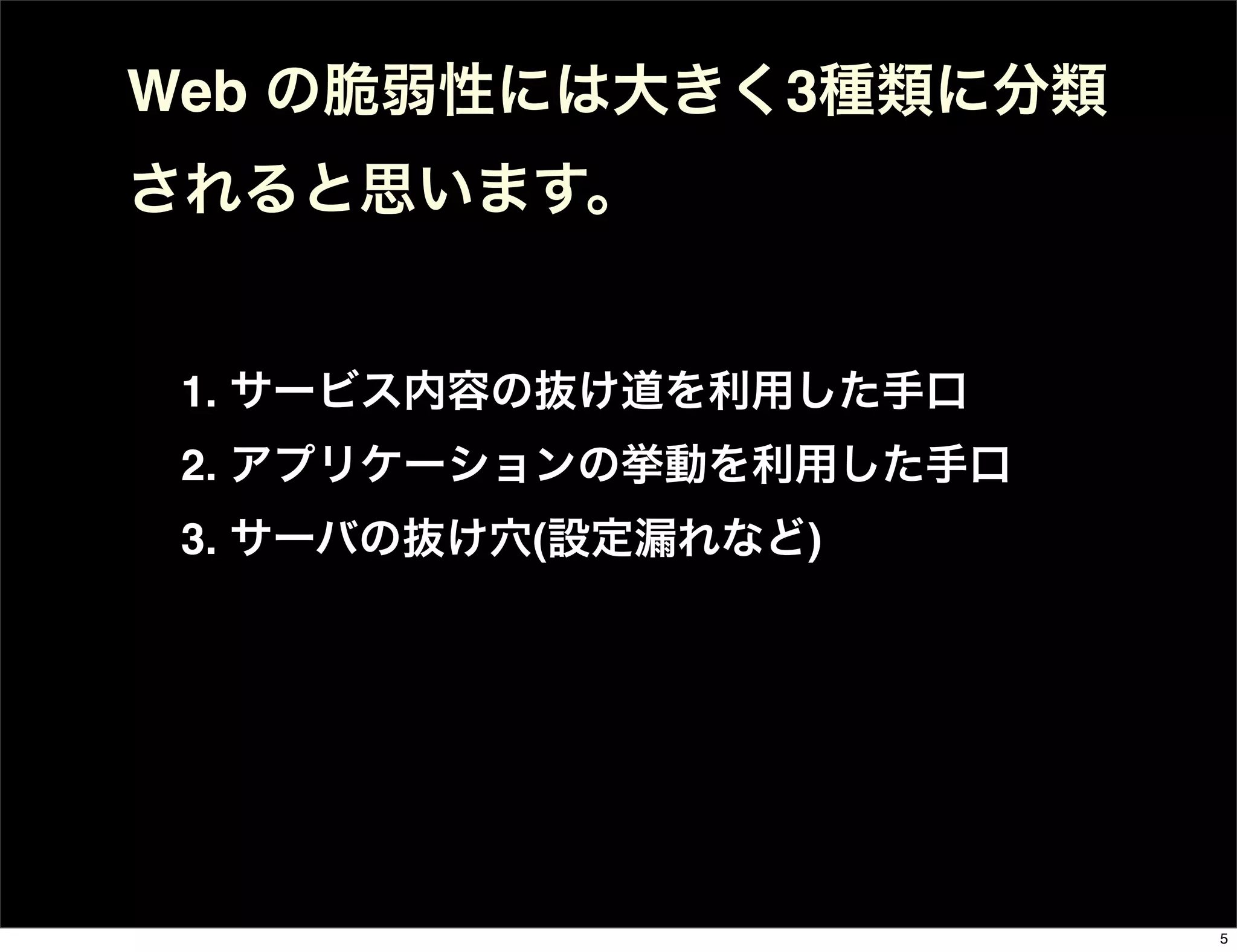1. サービス内容の抜け道を利用した手口
2. アプリケーションの挙動を利用した手口
3. サーバの抜け穴(設定漏れなど)
Web の脆弱性には大きく3種類に分類
されると思います。
5
 