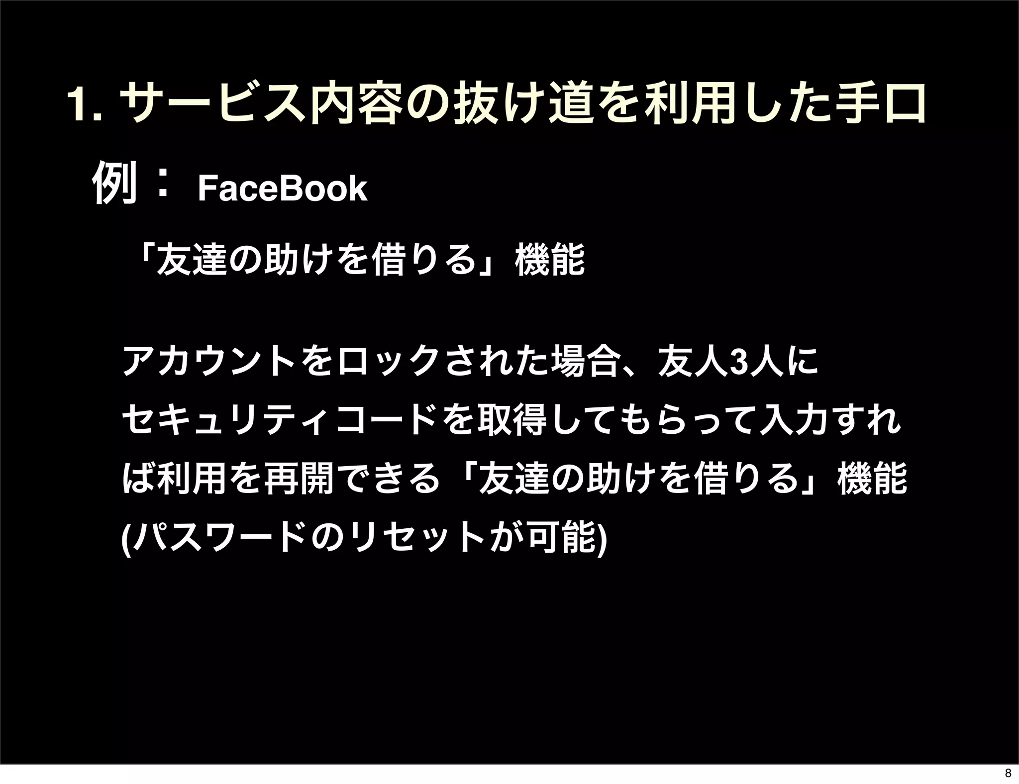 「友達の助けを借りる」機能
アカウントをロックされた場合、友人3人に
セキュリティコードを取得してもらって入力すれ
ば利用を再開できる「友達の助けを借りる」機能
(パスワードのリセットが可能)
1. サービス内容の抜け道を利用した手口
例： FaceBook
8
 