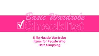 Basic Wardrobe 
䡦✓Checklist 
6 No-Hassle Wardrobe 
Items for People Who 
Hate Shopping 
 