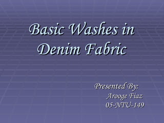 Basic Washes in Denim Fabric Presented By: Arooge Fiaz 05-NTU-149 