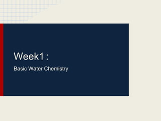 Week1 :
Basic Water Chemistry
 