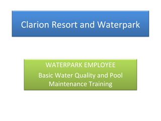 Clarion Resort and Waterpark WATERPARK EMPLOYEE Basic Water Quality and Pool Maintenance Training 