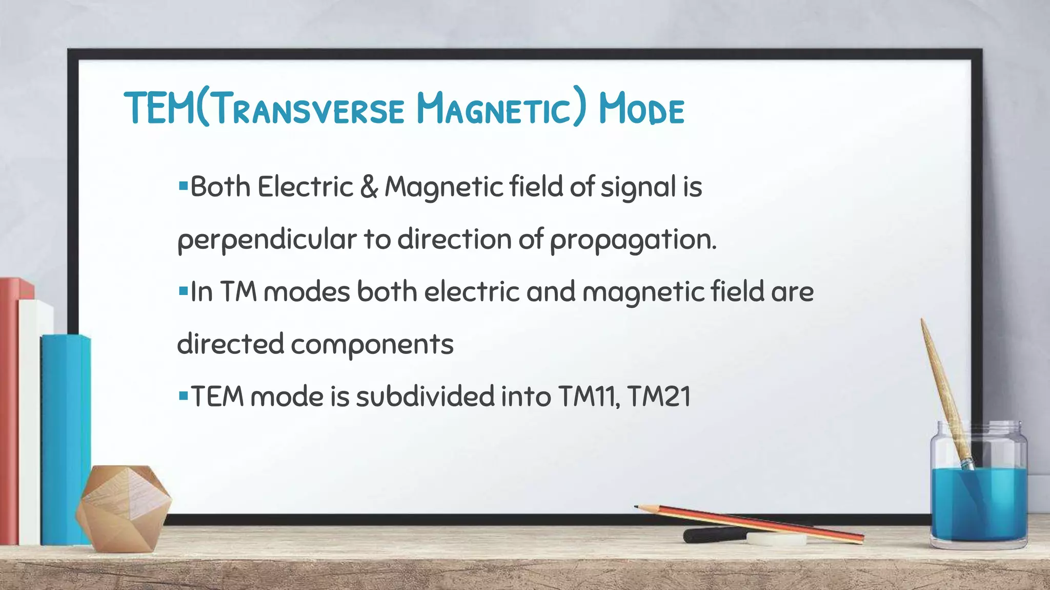 TEM(Transverse Magnetic) Mode
Both Electric & Magnetic field of signal is
perpendicular to direction of propagation.
In TM modes both electric and magnetic field are
directed components
TEM mode is subdivided into TM11, TM21
 