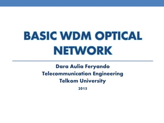 BASIC WDM OPTICAL
NETWORK
Dara Aulia Feryando
Telecommunication Engineering
Telkom University
2015
 
