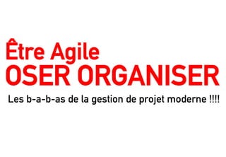 Les b-a-b-as de la gestion de projet moderne !!!! 
Être Agile
OSER ORGANISER
 