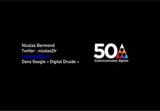 Nicolas Bermond
Twitter : nicolas2fr
nicolas@50a.fr
Dans Google « Digital Druide »
 