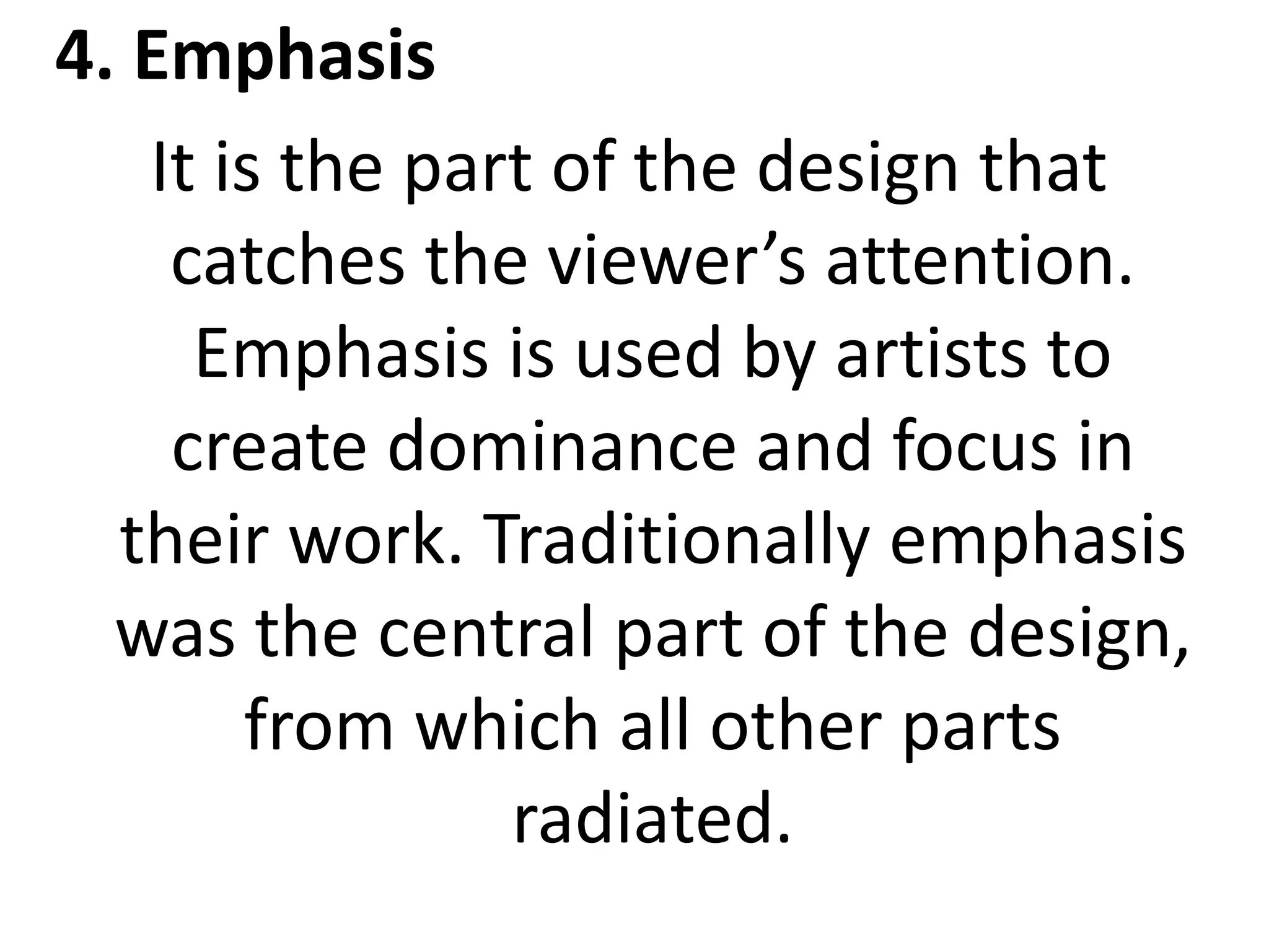 4. Emphasis
It is the part of the design that
catches the viewer’s attention.
Emphasis is used by artists to
create dominance and focus in
their work. Traditionally emphasis
was the central part of the design,
from which all other parts
radiated.
 