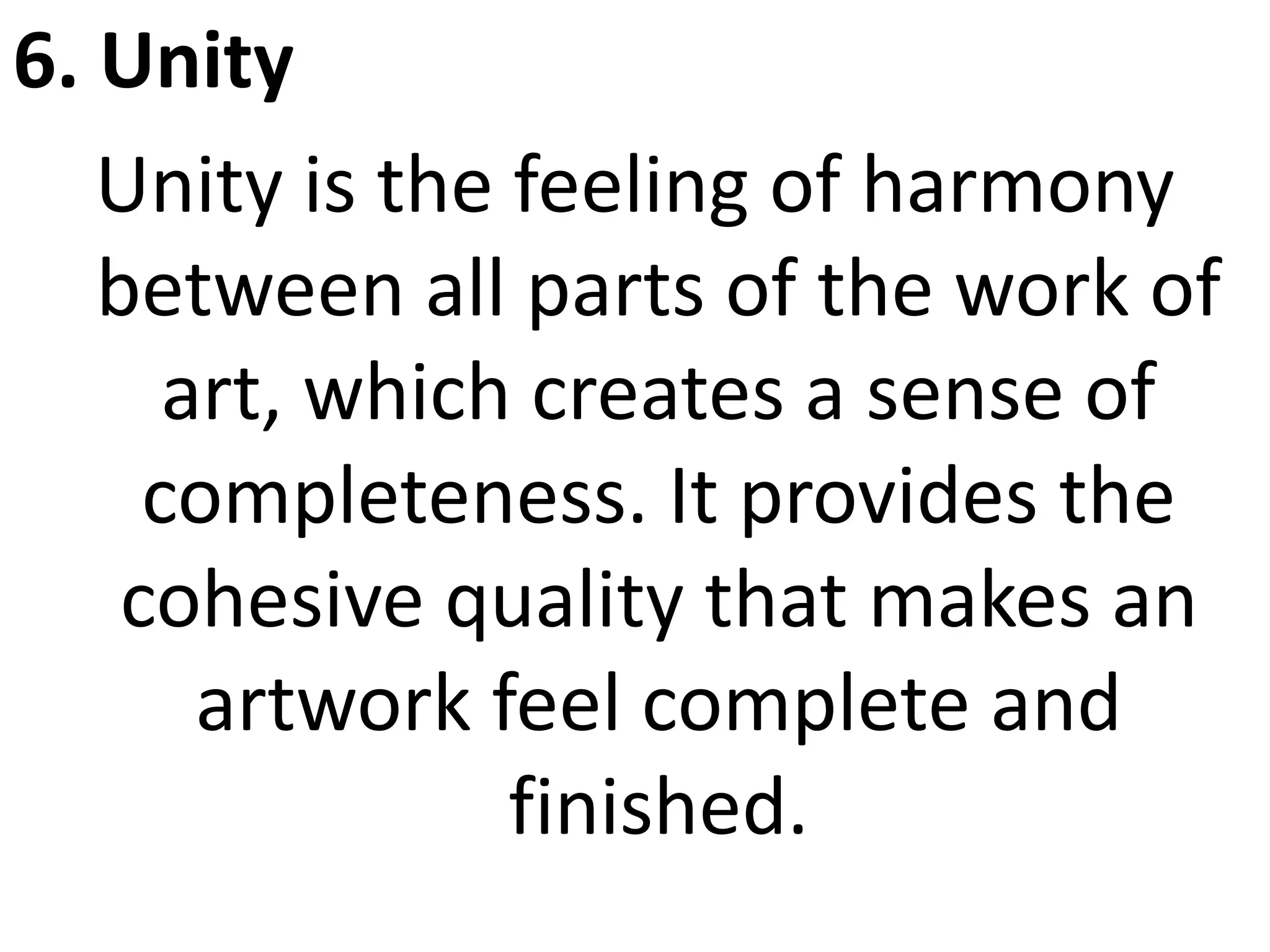 6. Unity
Unity is the feeling of harmony
between all parts of the work of
art, which creates a sense of
completeness. It provides the
cohesive quality that makes an
artwork feel complete and
finished.
 