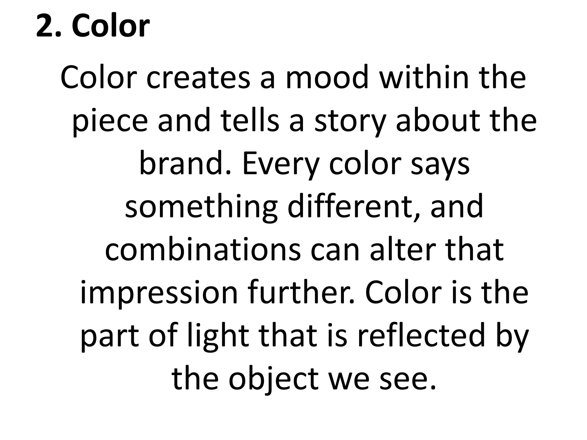 2. Color
Color creates a mood within the
piece and tells a story about the
brand. Every color says
something different, and
combinations can alter that
impression further. Color is the
part of light that is reflected by
the object we see.
 