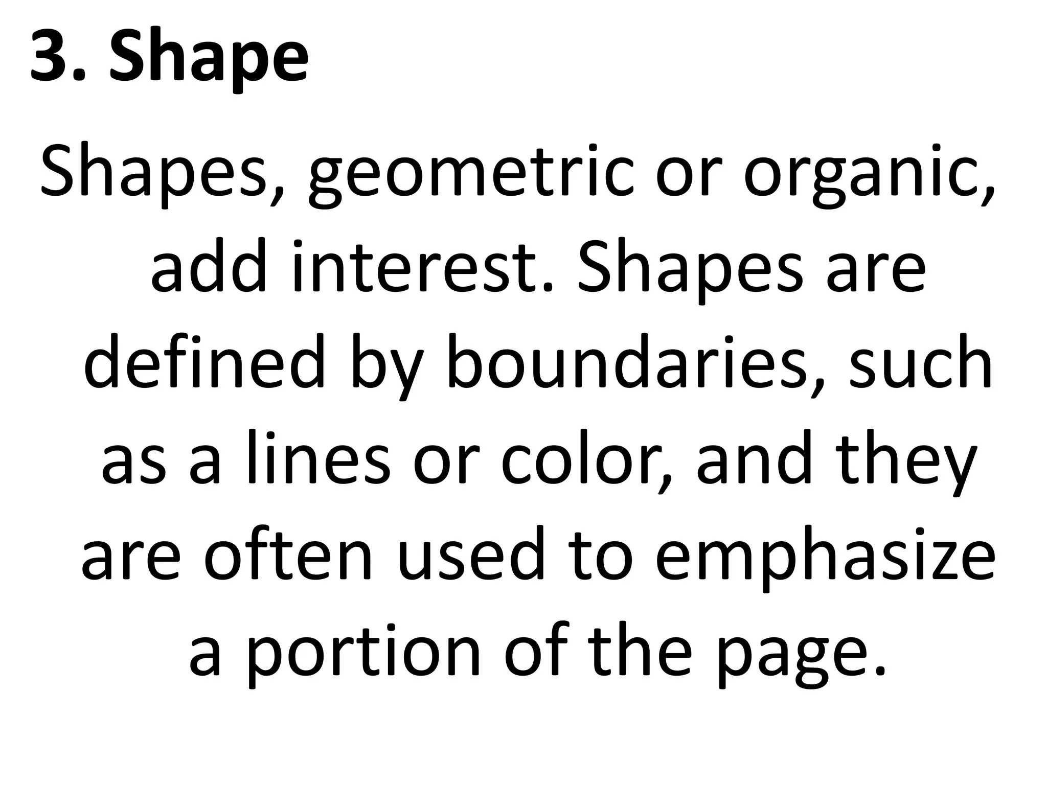 3. Shape
Shapes, geometric or organic,
add interest. Shapes are
defined by boundaries, such
as a lines or color, and they
are often used to emphasize
a portion of the page.
 