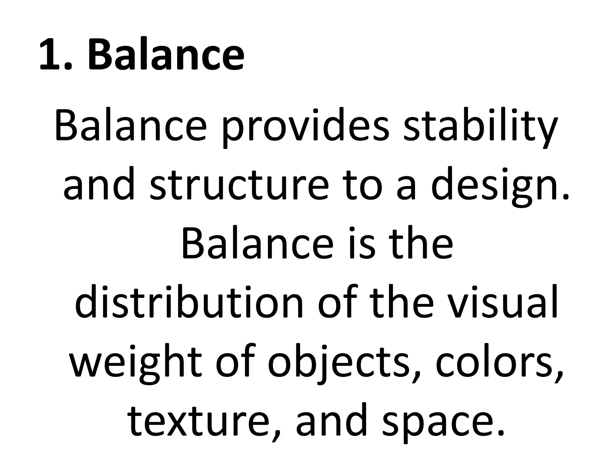 1. Balance
Balance provides stability
and structure to a design.
Balance is the
distribution of the visual
weight of objects, colors,
texture, and space.
 