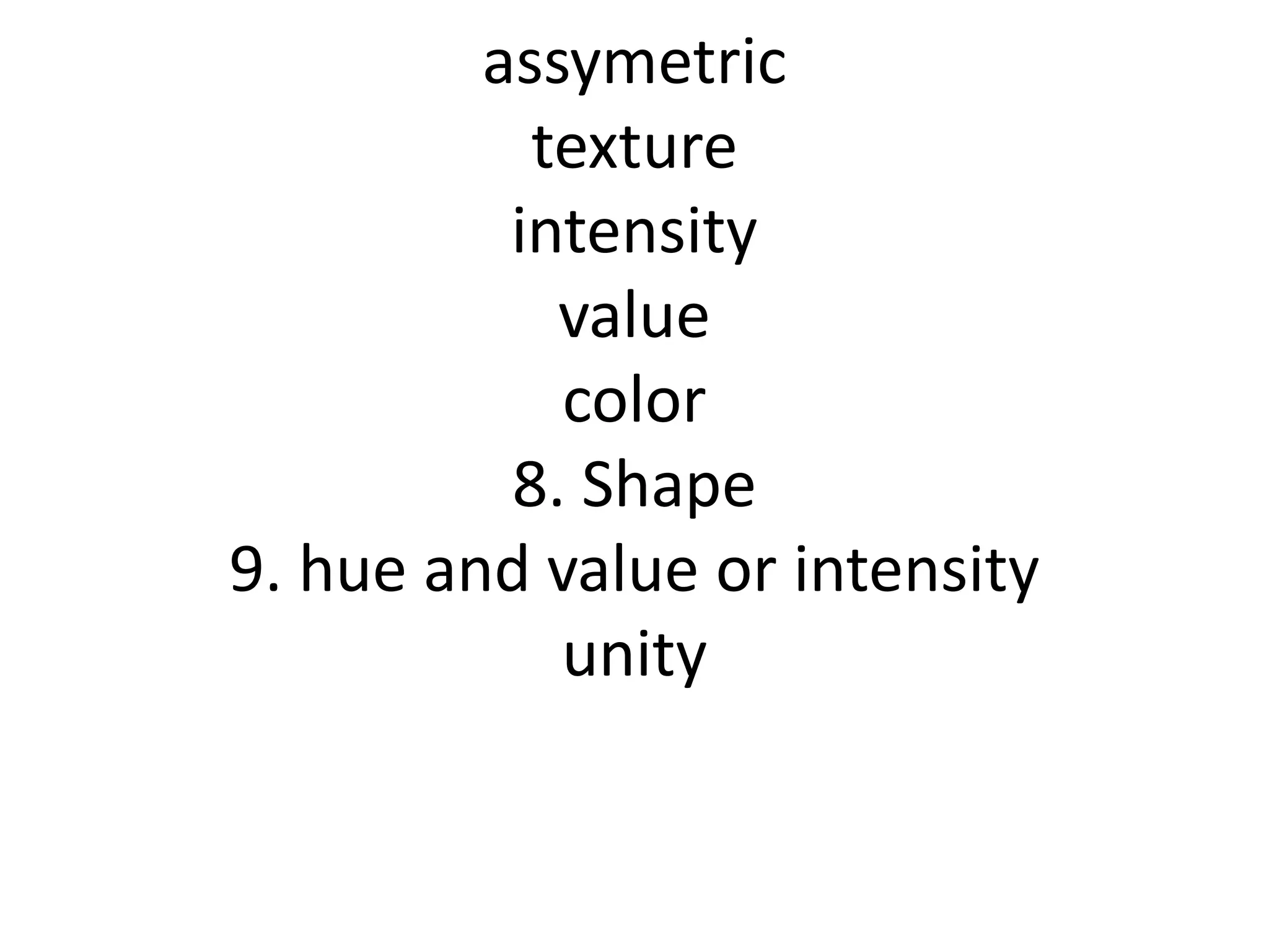 assymetric
texture
intensity
value
color
8. Shape
9. hue and value or intensity
unity
 