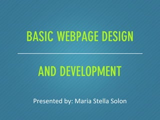 BASIC WEBPAGE DESIGN
AND DEVELOPMENT
Presented by: Maria Stella Solon
 