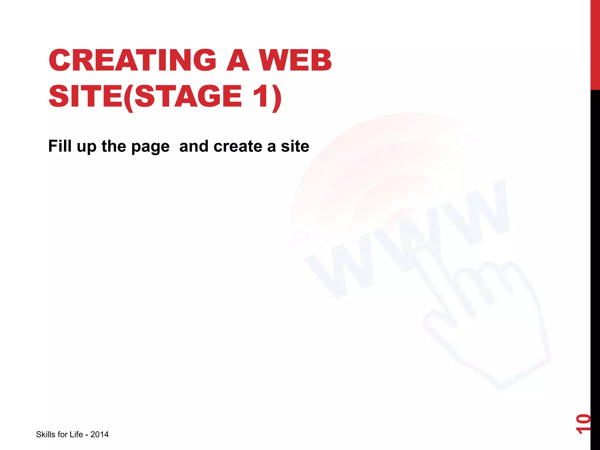 CREATING A WEB 
SITE(STAGE 1) 
Fill up the page and create a site 
Skills for Life - 2014 
10 
 