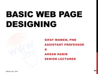 BASIC WEB PAGE 
DESIGNING 
SIFAT MOMEN, PHD 
ASSISTANT PROFESSOR 
& 
AHSAN HABIB 
SENIOR LECTURER 
Skills for Life - 2014 
1 
 