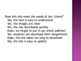 Does this site meet the needs of the "client?" Yes, the text is easy to understandYes, the images are clearYes, the site downloads quicklyOops, we forgot to put in our email address!Yes, students can download their assignmentsOops, the site takes too long to downloadYes, the site is easy to update