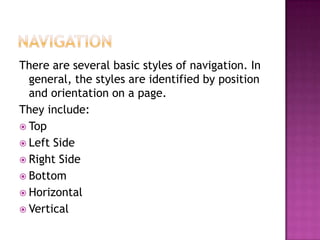 NavigationThere are several basic styles of navigation. In general, the styles are identified by position and orientation on a page. They include:Top Left Side Right SideBottomHorizontalVertical