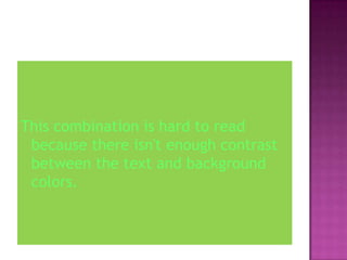 This combination is hard to read because there isn't enough contrast between the text and background colors. 