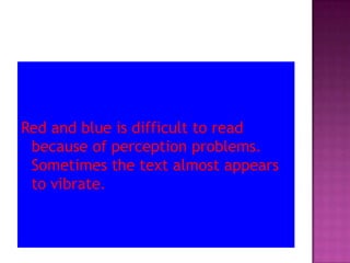 Red and blue is difficult to read because of perception problems. Sometimes the text almost appears to vibrate.