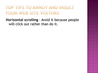 Top Tips to Annoy and Insult Your Web Site VisitorsHorizontal scrolling - Avoid it because people will click out rather than do it.