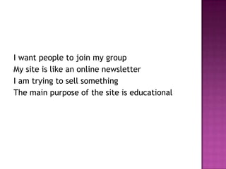 I want people to join my groupMy site is like an online newsletterI am trying to sell somethingThe main purpose of the site is educational