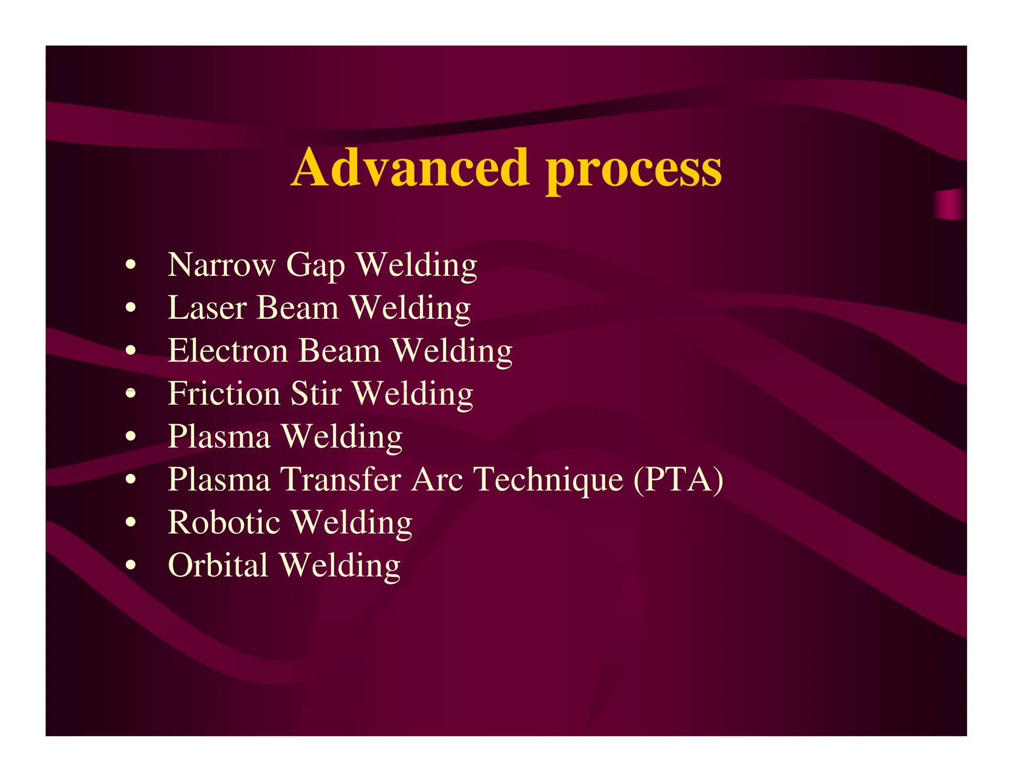 Advanced process
• Narrow Gap Welding
• Laser Beam Welding
• Electron Beam Welding
• Friction Stir Welding
• Friction Stir Welding
• Plasma Welding
• Plasma Transfer Arc Technique (PTA)
• Robotic Welding
• Orbital Welding
 