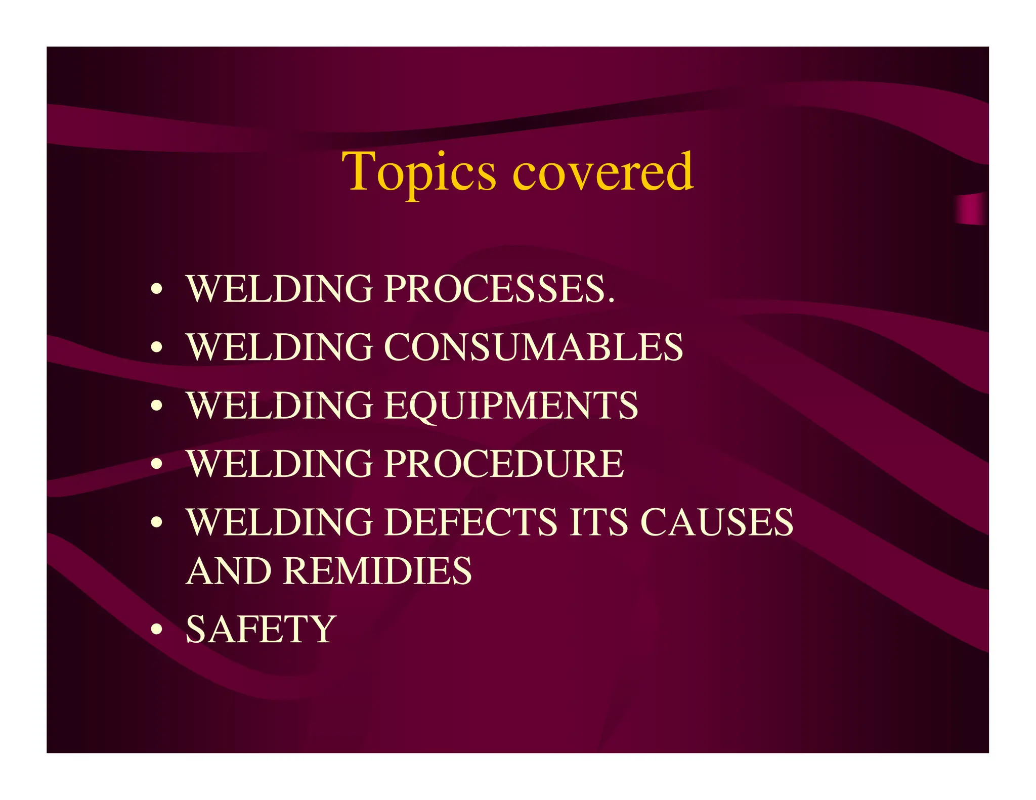 Topics covered
• WELDING PROCESSES.
• WELDING CONSUMABLES
• WELDING EQUIPMENTS
• WELDING EQUIPMENTS
• WELDING PROCEDURE
• WELDING DEFECTS ITS CAUSES
AND REMIDIES
• SAFETY
 