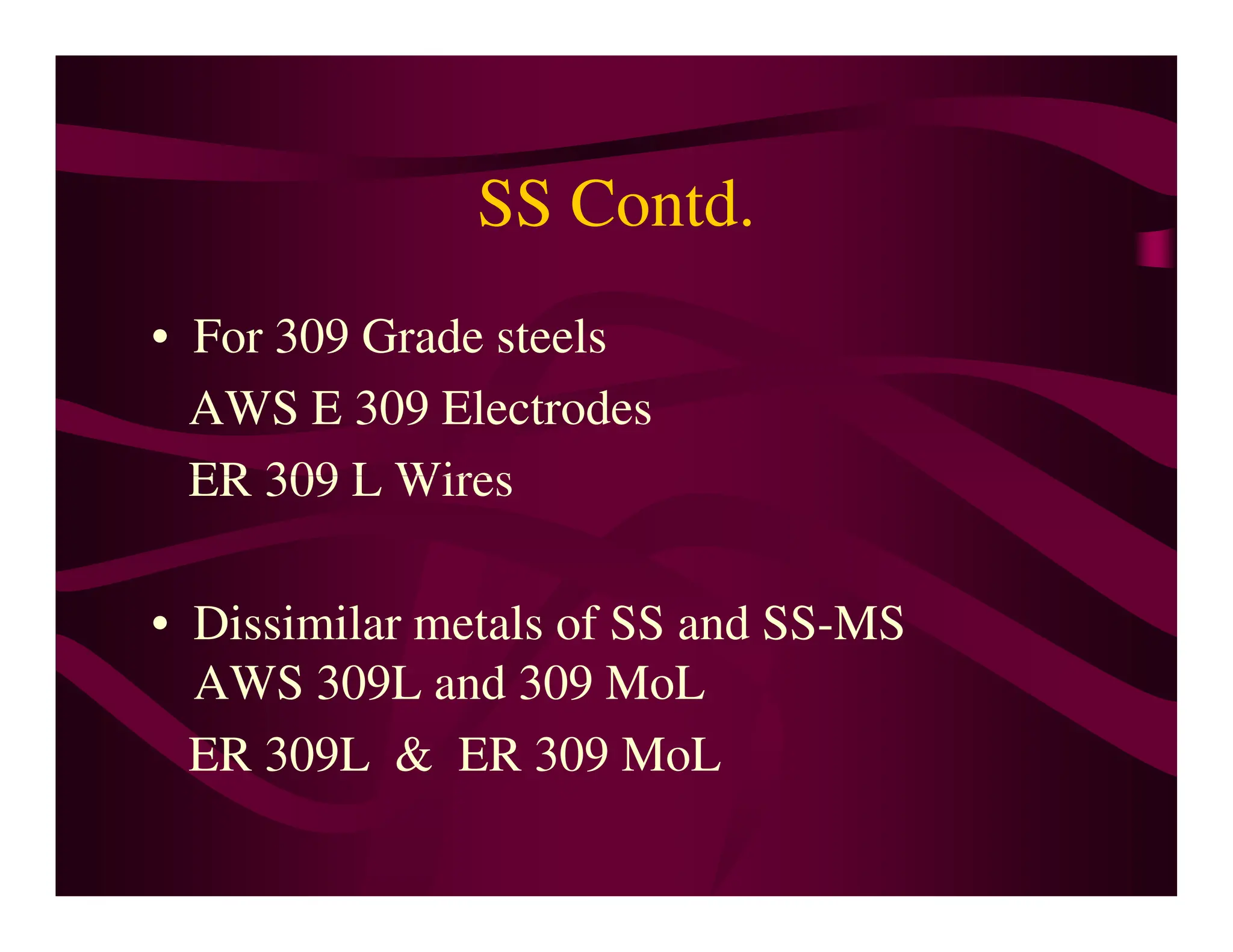 SS Contd.
• For 309 Grade steels
AWS E 309 Electrodes
ER 309 L Wires
ER 309 L Wires
• Dissimilar metals of SS and SS-MS
AWS 309L and 309 MoL
ER 309L & ER 309 MoL
 