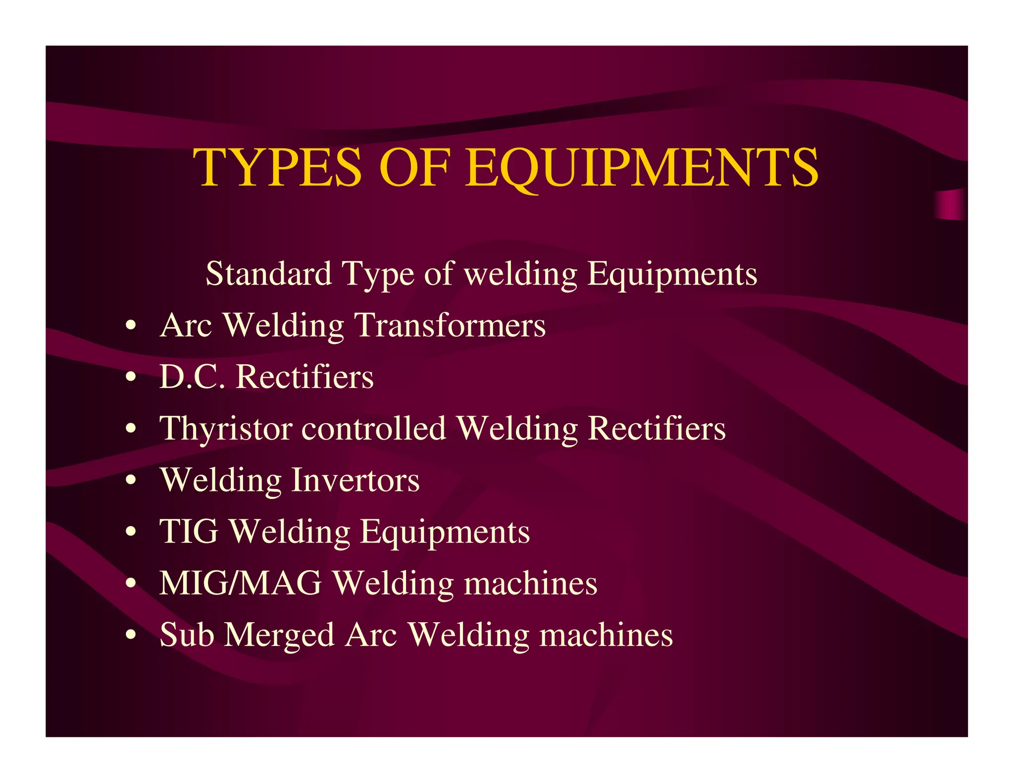 TYPES OF EQUIPMENTS
Standard Type of welding Equipments
• Arc Welding Transformers
• D.C. Rectifiers
• D.C. Rectifiers
• Thyristor controlled Welding Rectifiers
• Welding Invertors
• TIG Welding Equipments
• MIG/MAG Welding machines
• Sub Merged Arc Welding machines
 
