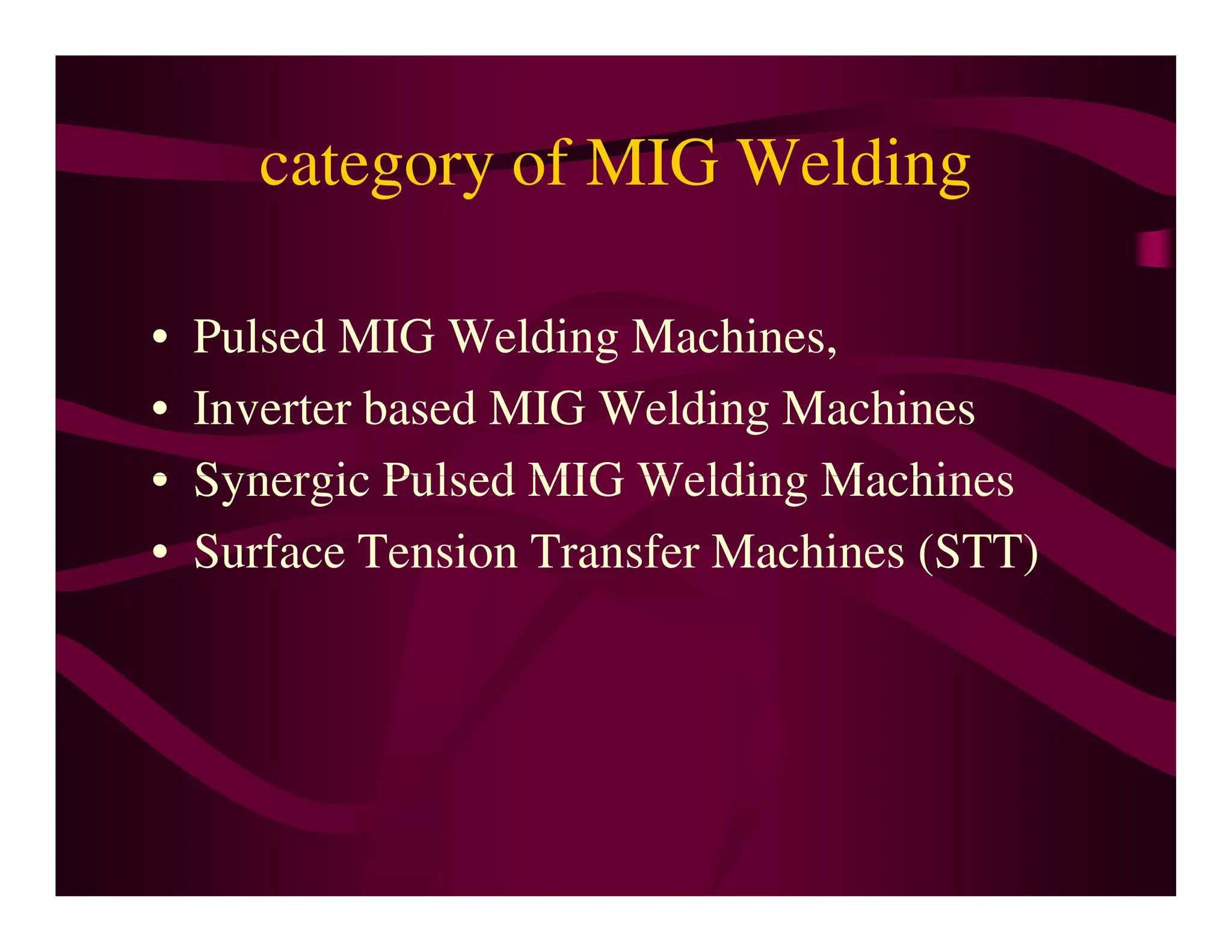 category of MIG Welding
• Pulsed MIG Welding Machines,
• Inverter based MIG Welding Machines
• Synergic Pulsed MIG Welding Machines
• Synergic Pulsed MIG Welding Machines
• Surface Tension Transfer Machines (STT)
 
