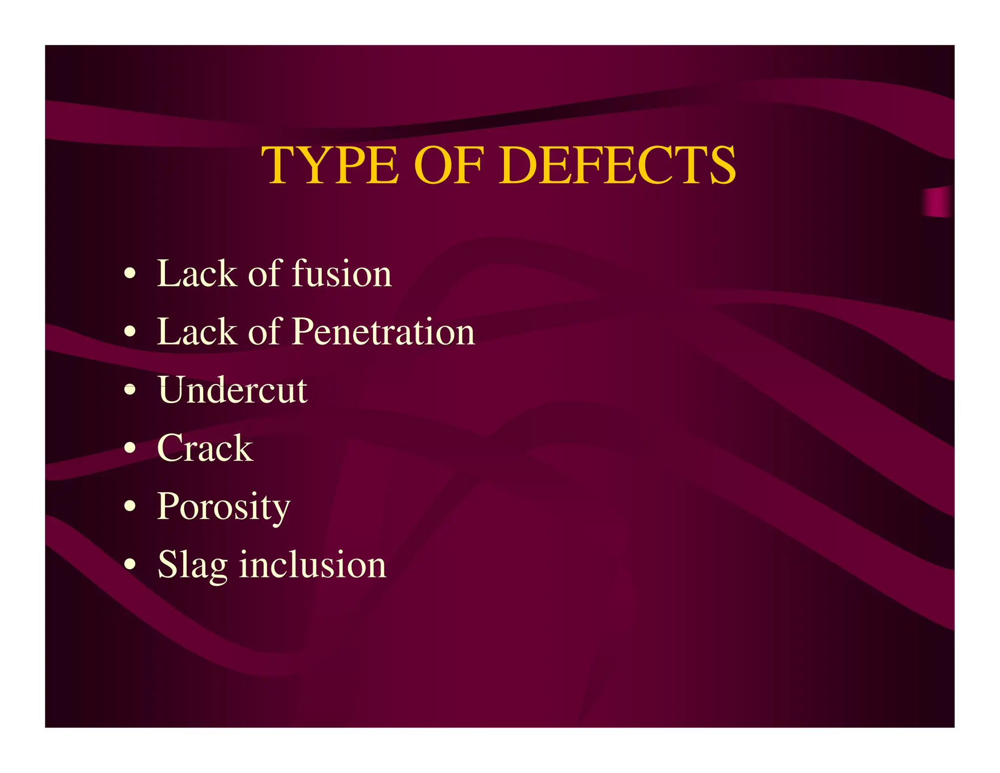 TYPE OF DEFECTS
• Lack of fusion
• Lack of Penetration
• Undercut
• Undercut
• Crack
• Porosity
• Slag inclusion
 
