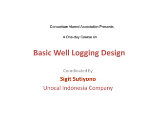Basic Well Logging DesignBasic Well Logging Design
Coordinated ByCoordinated By
Sigit SutiyonoSigit Sutiyono
Unocal Indonesia CompanyUnocal Indonesia Company
A One-day Course on
Consortium Alumni Association Presents
 