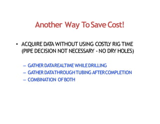 Another Way ToSaveCost!
• ACQUIRE DAT
A WITHOUT USING COSTL
Y RIG TIME
(PIPE DECISION NOT NECESSARY ‐NO DRY HOLES)
– GATHER DATAREALTIMEWHILEDRILLING
– GATHER DATATHROUGHTUBING AFTERCOMPLETION
– COMBINATION OFBOTH
 