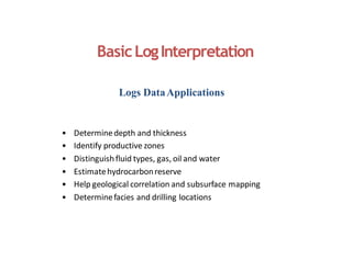 BasicLogInterpretation
Logs DataApplications
• Determinedepth and thickness
• Identify productive zones
• Distinguishfluid types, gas, oil and water
• Estimatehydrocarbonreserve
• Help geological correlation and subsurface mapping
• Determinefacies and drilling locations
 