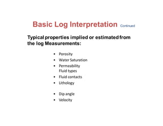 Typical properties implied or estimatedfrom
the log Measurements:
• Porosity
• Water Saturation
• Permeability
Fluid types
• Fluid contacts
• Lithology
• Dip angle
• Velocity
Basic Log Interpretation Continued
 