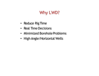 Why LWD?
• Reduce RigTime
• Real TimeDecisions
• Minimized BoreholeProblems
• High Angle/Horizontal Wells
 