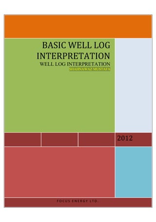 BASIC WELL LOG
INTERPRETATION
WELL LOG INTERPRETATION
          SHAHNAWAZ MUSTAFA




                              2012




     FOCUS ENERGY LTD.
 