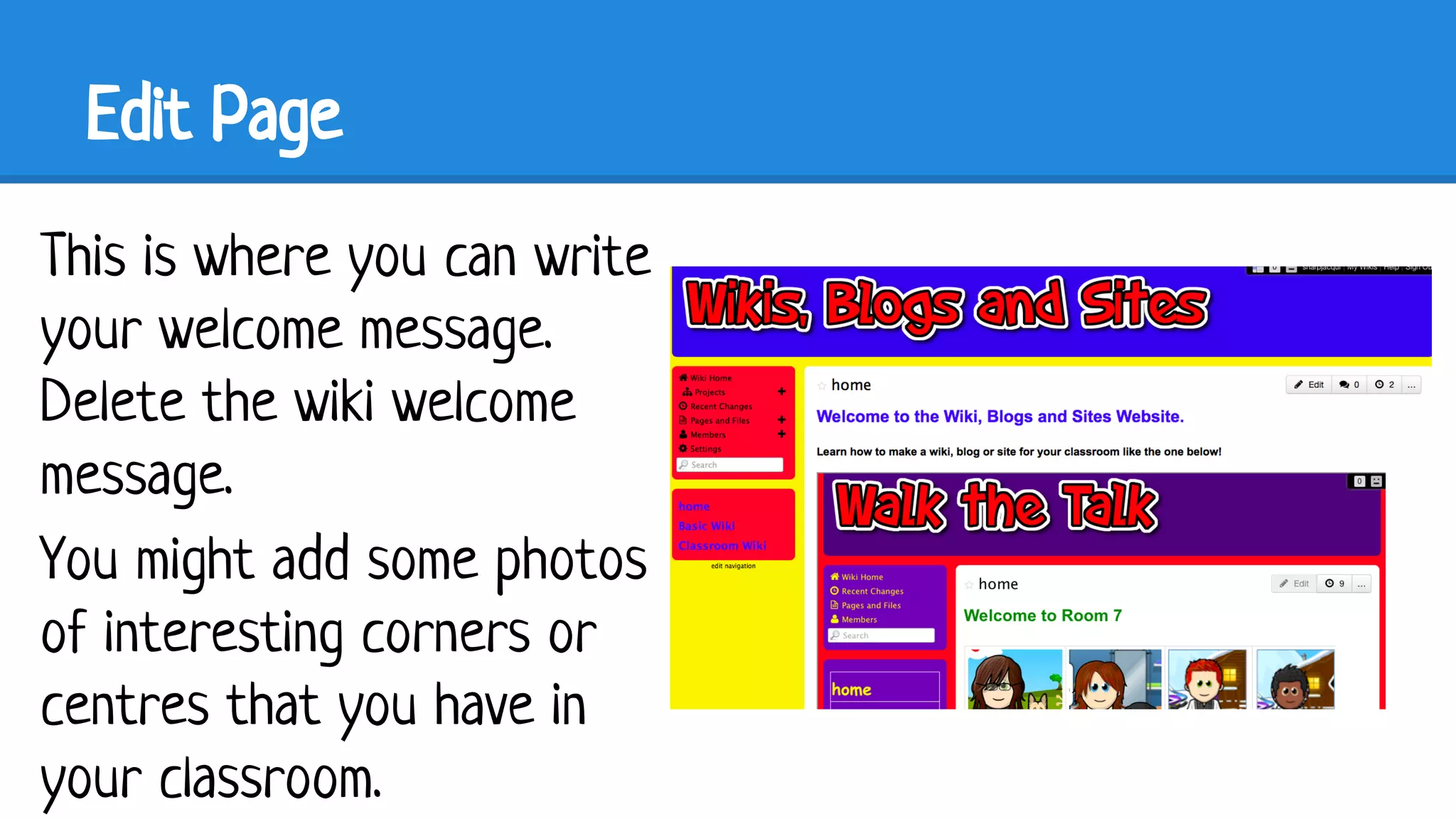 Edit Page
This is where you can write
your welcome message.
Delete the wiki welcome
message.
You might add some photos
of interesting corners or
centres that you have in
your classroom.

 
