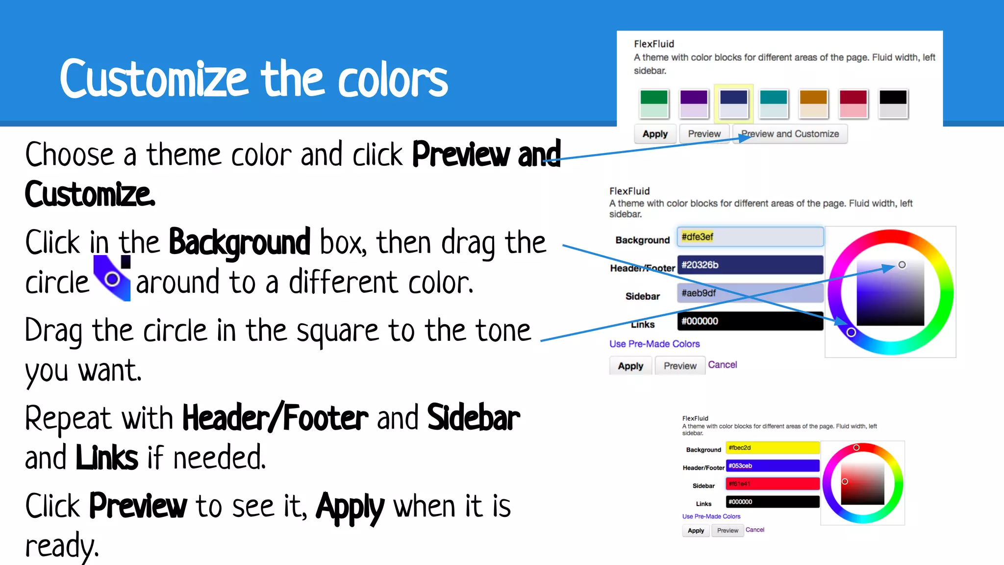 Customize the colors
Choose a theme color and click Preview and
Customize.
Click in the Background box, then drag the
circle around to a different color.
Drag the circle in the square to the tone
you want.
Repeat with Header/Footer and Sidebar
and Links if needed.
Click Preview to see it, Apply when it is
ready.

 