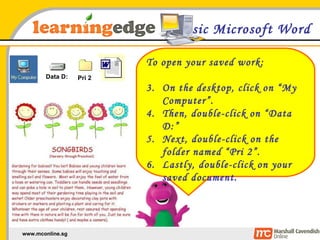 Basic Microsoft Word To open your saved work: On the desktop, click on “My Computer”. Then, double-click on “Data D:” Next, double-click on the folder named “Pri 2”. Lastly, double-click on your saved document. Data D: Pri 2 