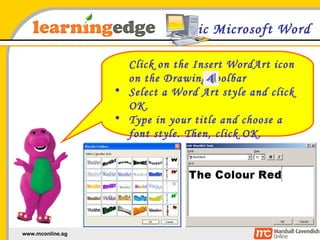 Basic Microsoft Word Click on the Insert WordArt icon on the Drawing toolbar Select a Word Art style and click OK. Type in your title and choose a font style. Then, click OK. 
